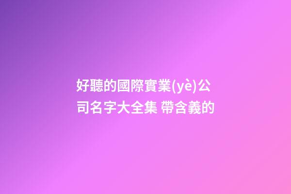 好聽的國際實業(yè)公司名字大全集 帶含義的-第1張-公司起名-玄機派
